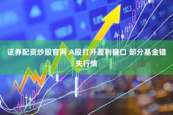 证券配资炒股官网 A股打开盈利窗口 部分基金错失行情