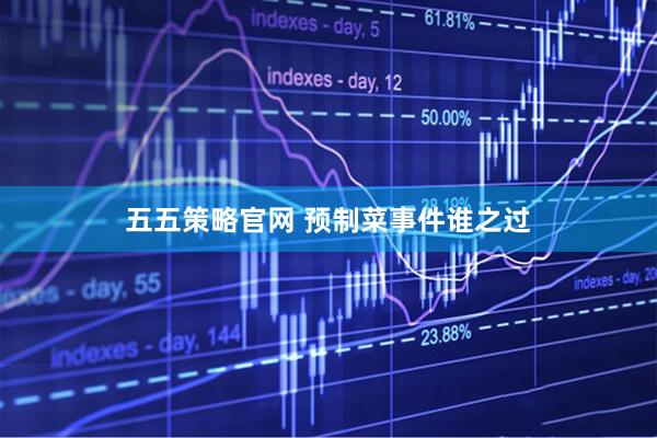 五五策略官网 预制菜事件谁之过