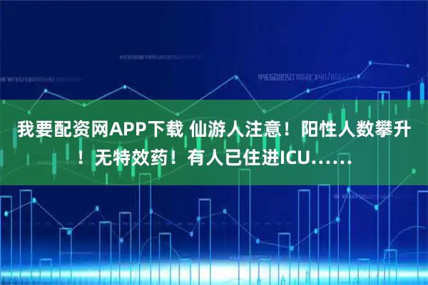 我要配资网APP下载 仙游人注意！阳性人数攀升！无特效药！有人已住进ICU……