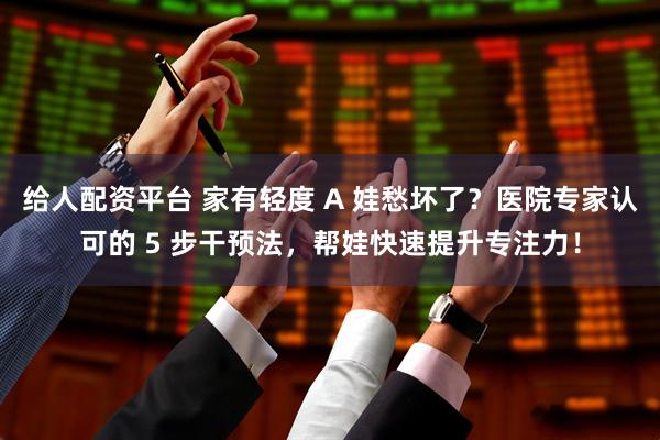 给人配资平台 家有轻度 A 娃愁坏了？医院专家认可的 5 步干预法，帮娃快速提升专注力！