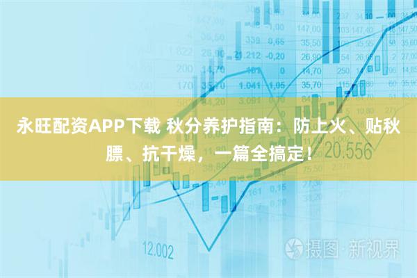 永旺配资APP下载 秋分养护指南：防上火、贴秋膘、抗干燥，一篇全搞定！