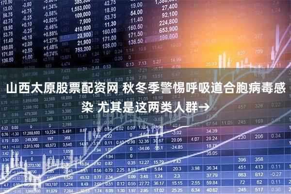 山西太原股票配资网 秋冬季警惕呼吸道合胞病毒感染 尤其是这两类人群→