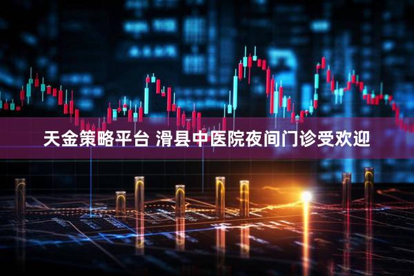 天金策略平台 滑县中医院夜间门诊受欢迎