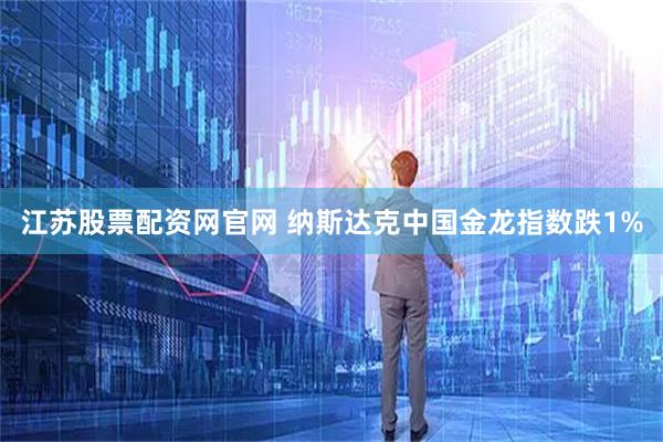 江苏股票配资网官网 纳斯达克中国金龙指数跌1%