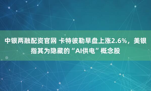 中银两融配资官网 卡特彼勒早盘上涨2.6%，美银指其为隐藏的“AI供电”概念股