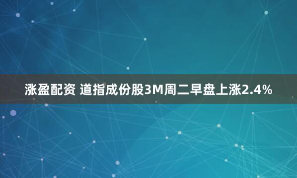 涨盈配资 道指成份股3M周二早盘上涨2.4%