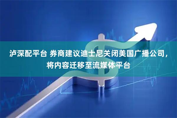 泸深配平台 券商建议迪士尼关闭美国广播公司，将内容迁移至流媒体平台