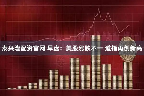 泰兴隆配资官网 早盘：美股涨跌不一 道指再创新高