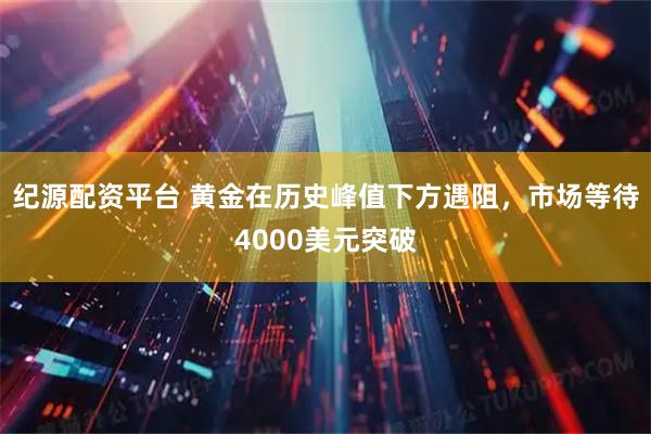 纪源配资平台 黄金在历史峰值下方遇阻，市场等待4000美元突破
