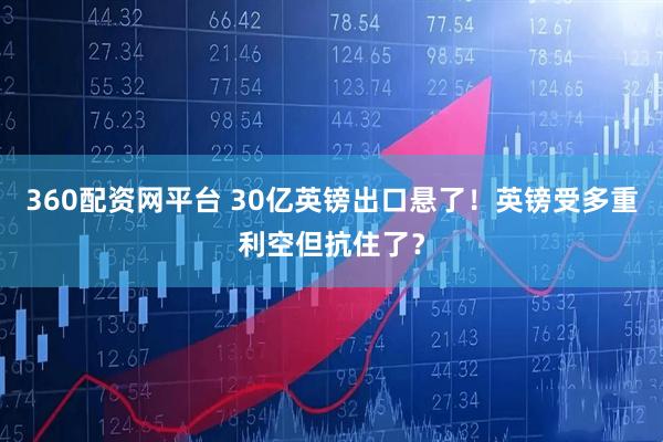 360配资网平台 30亿英镑出口悬了！英镑受多重利空但抗住了？