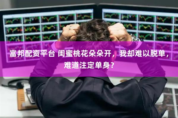 富邦配资平台 闺蜜桃花朵朵开，我却难以脱单，难道注定单身？