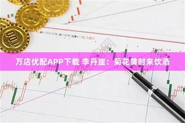 万店优配APP下载 李丹崖：菊花黄时来饮酒