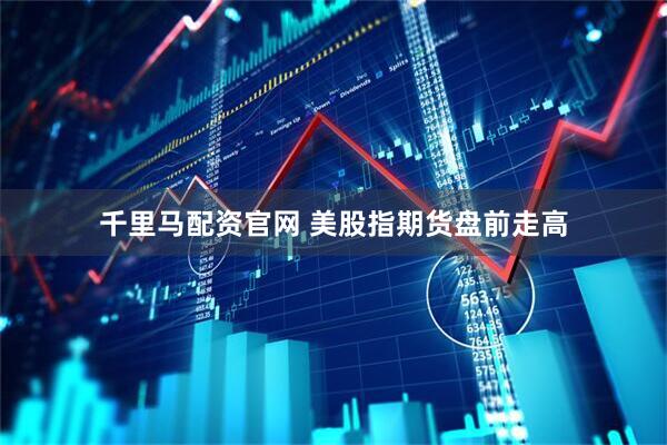 千里马配资官网 美股指期货盘前走高