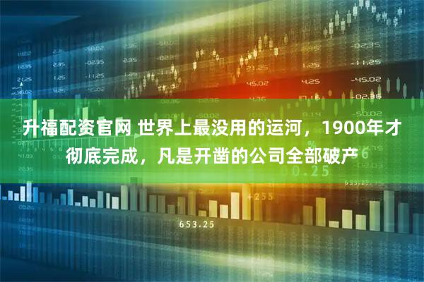 升福配资官网 世界上最没用的运河，1900年才彻底完成，凡是开凿的公司全部破产