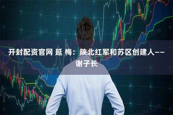 开封配资官网 延 梅：陕北红军和苏区创建人——谢子长
