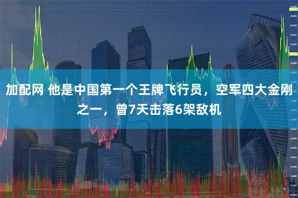 加配网 他是中国第一个王牌飞行员，空军四大金刚之一，曾7天击落6架敌机