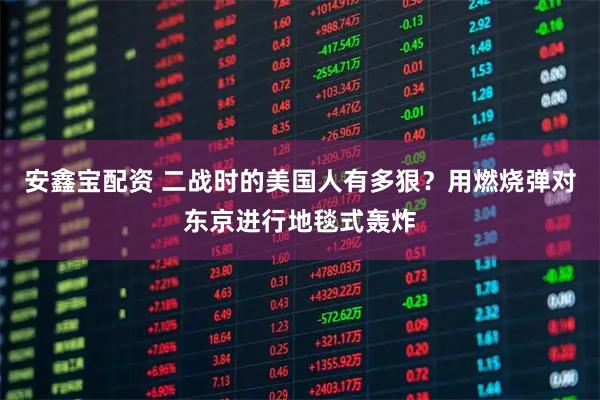 安鑫宝配资 二战时的美国人有多狠？用燃烧弹对东京进行地毯式轰炸