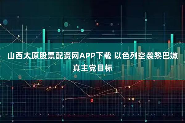 山西太原股票配资网APP下载 以色列空袭黎巴嫩真主党目标