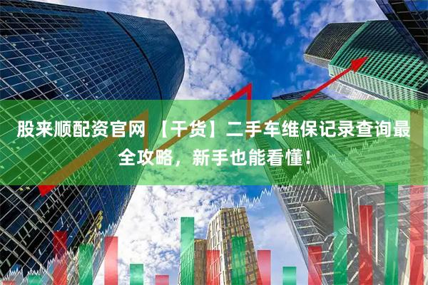 股来顺配资官网 【干货】二手车维保记录查询最全攻略，新手也能看懂！