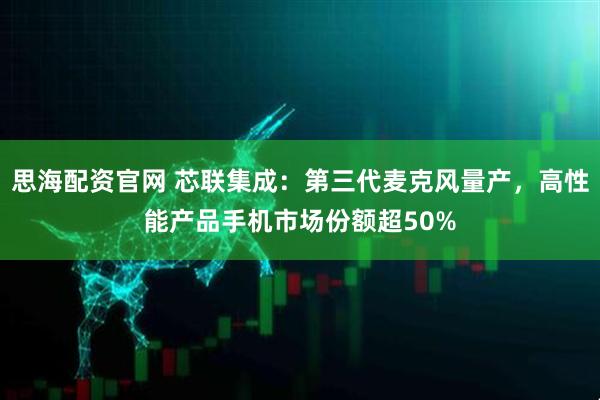 思海配资官网 芯联集成：第三代麦克风量产，高性能产品手机市场份额超50%
