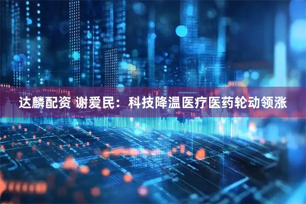 达麟配资 谢爱民：科技降温医疗医药轮动领涨
