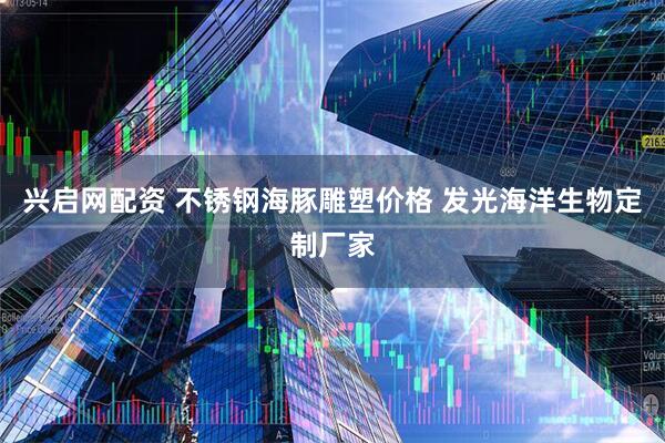兴启网配资 不锈钢海豚雕塑价格 发光海洋生物定制厂家