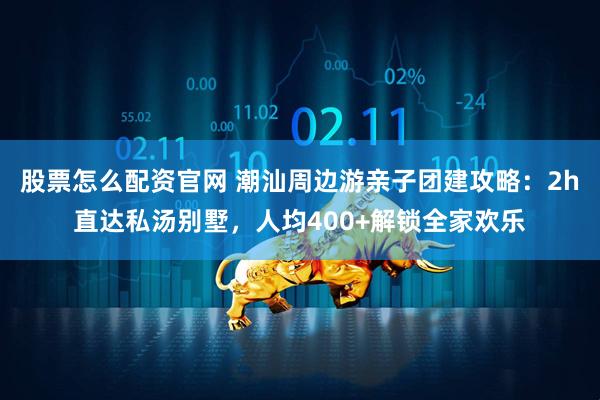 股票怎么配资官网 潮汕周边游亲子团建攻略：2h直达私汤别墅，人均400+解锁全家欢乐