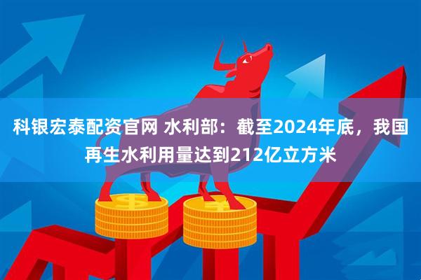 科银宏泰配资官网 水利部：截至2024年底，我国再生水利用量达到212亿立方米