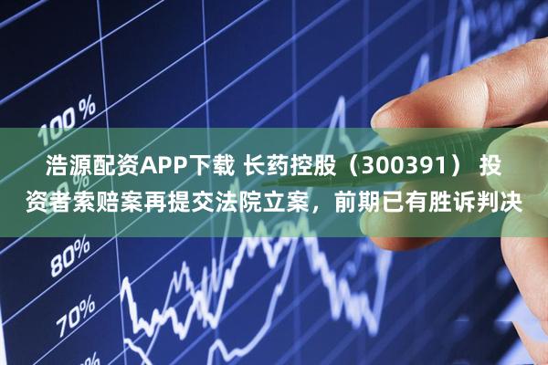 浩源配资APP下载 长药控股（300391） 投资者索赔案再提交法院立案，前期已有胜诉判决