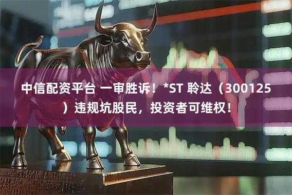 中信配资平台 一审胜诉！*ST 聆达（300125）违规坑股民，投资者可维权！