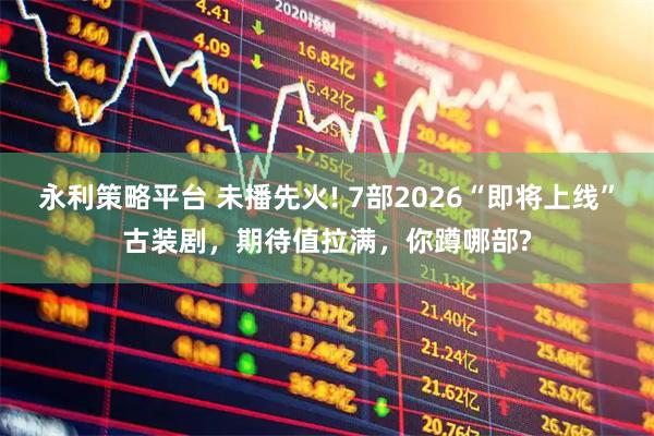 永利策略平台 未播先火! 7部2026“即将上线”古装剧，期待值拉满，你蹲哪部?