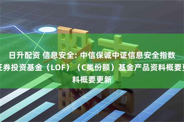 日升配资 信息安全: 中信保诚中证信息安全指数型证券投资基金（LOF）（C类份额）基金产品资料概要更新