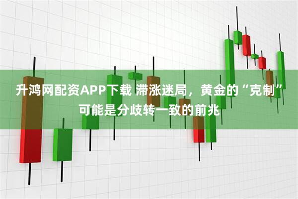 升鸿网配资APP下载 滞涨迷局，黄金的“克制”可能是分歧转一致的前兆
