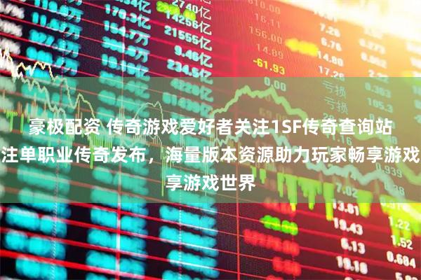 豪极配资 传奇游戏爱好者关注1SF传奇查询站，专注单职业传奇发布，海量版本资源助力玩家畅享游戏世界