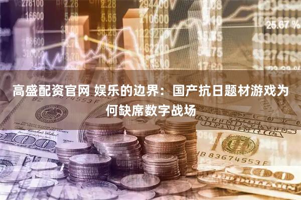 高盛配资官网 娱乐的边界：国产抗日题材游戏为何缺席数字战场