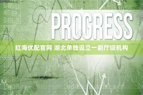 红海优配官网 湖北单独设立一副厅级机构