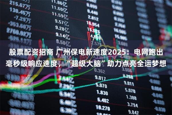 股票配资招商 广州保电新速度2025：电网跑出毫秒级响应速度，“超级大脑”助力点亮全运梦想