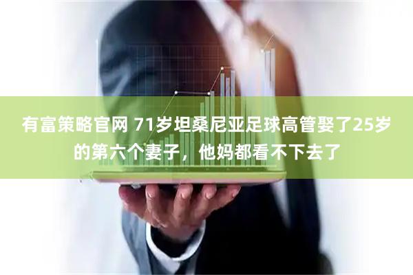 有富策略官网 71岁坦桑尼亚足球高管娶了25岁的第六个妻子，他妈都看不下去了