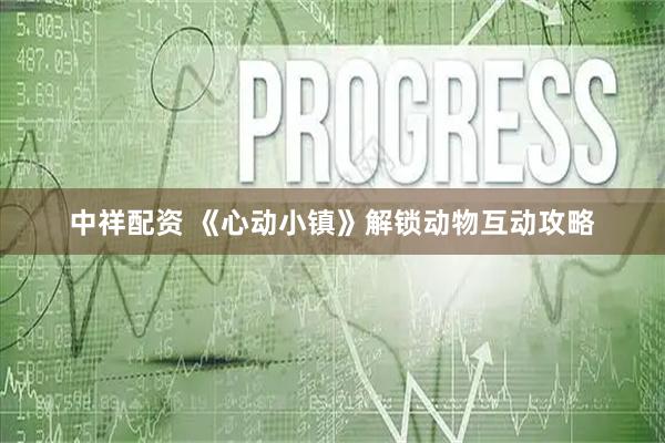 中祥配资 《心动小镇》解锁动物互动攻略