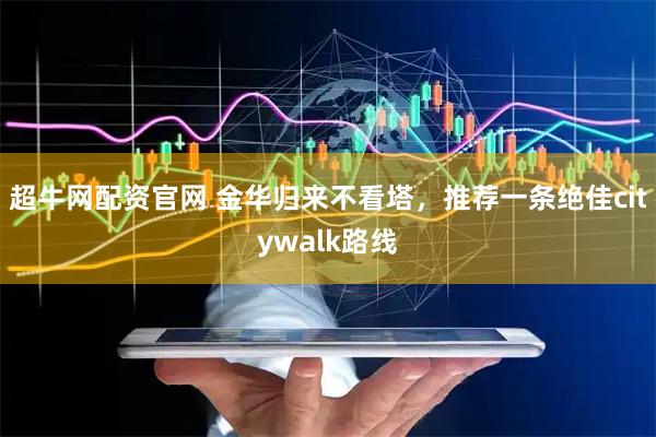 超牛网配资官网 金华归来不看塔，推荐一条绝佳citywalk路线