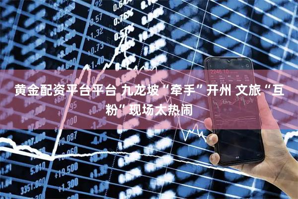 黄金配资平台平台 九龙坡“牵手”开州 文旅“互粉”现场太热闹