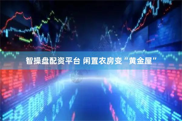 智操盘配资平台 闲置农房变“黄金屋”
