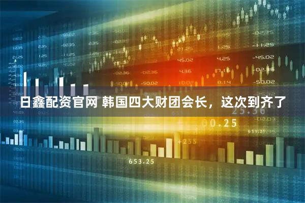 日鑫配资官网 韩国四大财团会长，这次到齐了