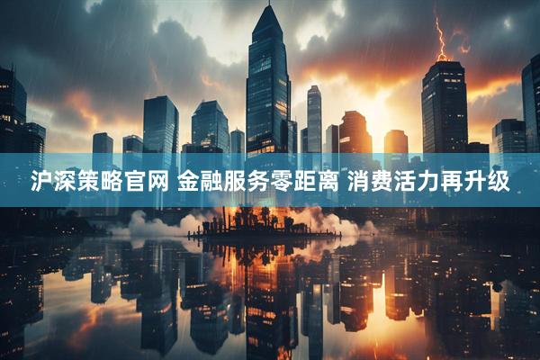沪深策略官网 金融服务零距离 消费活力再升级