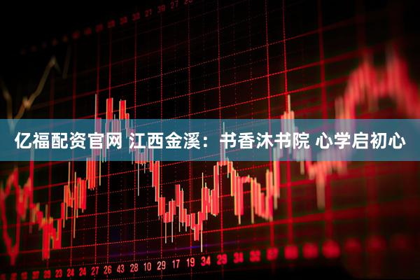 亿福配资官网 江西金溪：书香沐书院 心学启初心