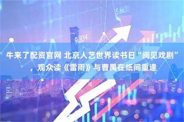 牛来了配资官网 北京人艺世界读书日“阅见戏剧” ，观众读《雷雨》与曹禺在纸间重逢