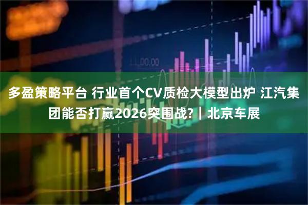 多盈策略平台 行业首个CV质检大模型出炉 江汽集团能否打赢2026突围战?｜北京车展