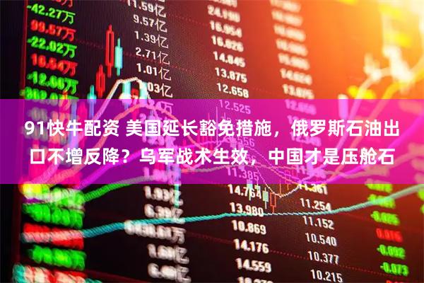 91快牛配资 美国延长豁免措施，俄罗斯石油出口不增反降？乌军战术生效，中国才是压舱石