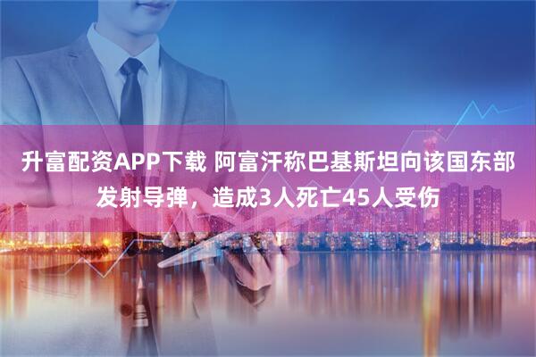 升富配资APP下载 阿富汗称巴基斯坦向该国东部发射导弹，造成3人死亡45人受伤