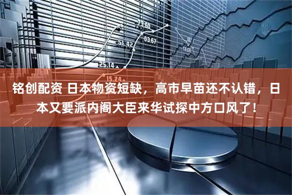 铭创配资 日本物资短缺，高市早苗还不认错，日本又要派内阁大臣来华试探中方口风了！